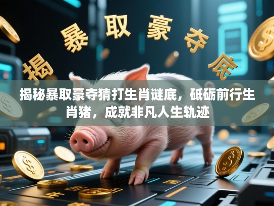 揭秘暴取豪夺猜打生肖谜底,砥砺前行生肖猪,成就非凡人生轨迹 揭秘暴取豪夺猜打生肖谜底,砥砺前行生肖猪,成就非凡人生轨迹