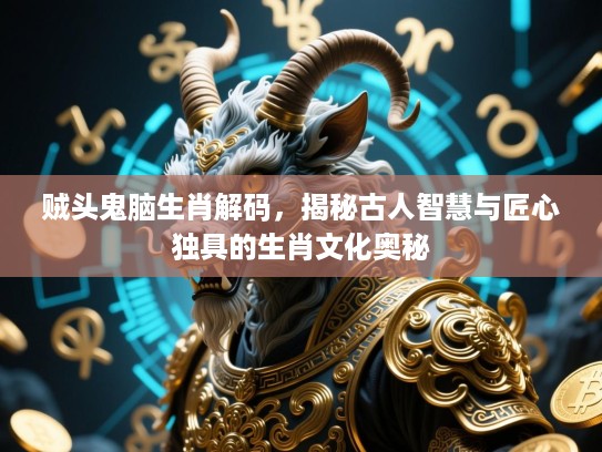 贼头鬼脑生肖解码,揭秘古人智慧与匠心独具的生肖文化奥秘 贼头鬼脑生肖解码,揭秘古人智慧与匠心独具的生肖文化奥秘