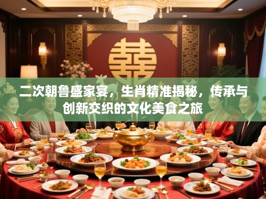 二次朝鲁盛家宴，生肖精准揭秘，传承与创新交织的文化美食之旅