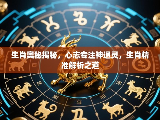 生肖奥秘揭秘,心志专注神通灵,生肖精准解析之道 生肖奥秘揭秘,心志专注神通灵,生肖精准解析之道