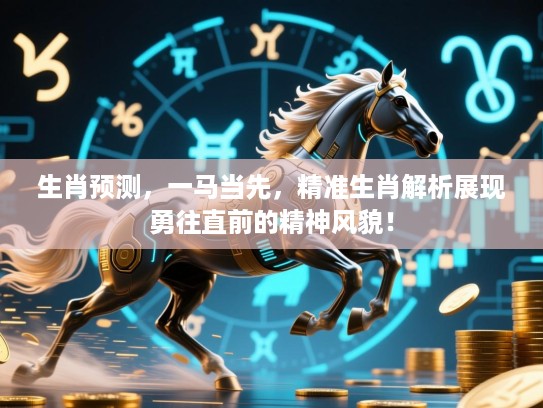 生肖预测,一马当先,精准生肖解析展现勇往直前的精神风貌! 生肖预测,一马当先,精准生肖解析展现勇往直前的精神风貌!