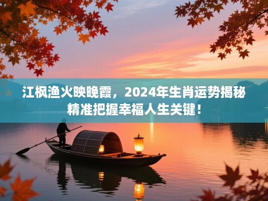 江枫渔火映晚霞,2024年生肖运势揭秘精准把握幸福人生关键! 江枫渔火映晚霞,2024年生肖运势揭秘精准把握幸福人生关键!