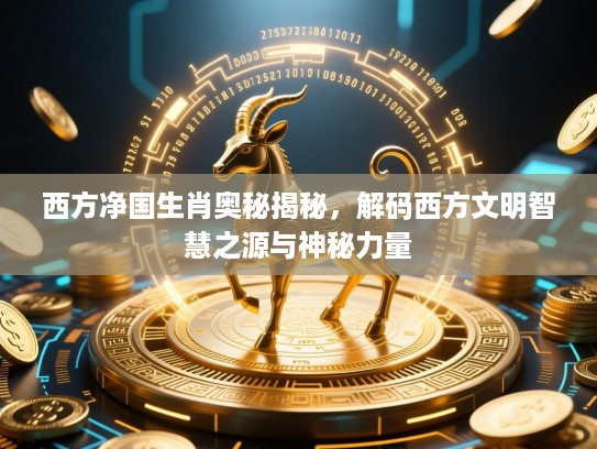 西方净国生肖奥秘揭秘,解码西方文明智慧之源与神秘力量 西方净国生肖奥秘揭秘,解码西方文明智慧之源与神秘力量