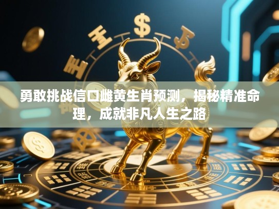 勇敢挑战信口雌黄生肖预测,揭秘精准命理,成就非凡人生之路 勇敢挑战信口雌黄生肖预测,揭秘精准命理,成就非凡人生之路