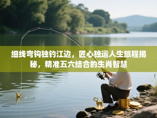 细线弯钩独钓江边,匠心独运人生旅程揭秘,精准五六结合的生肖智慧 细线弯钩独钓江边,匠心独运人生旅程揭秘,精准五六结合的生肖智慧