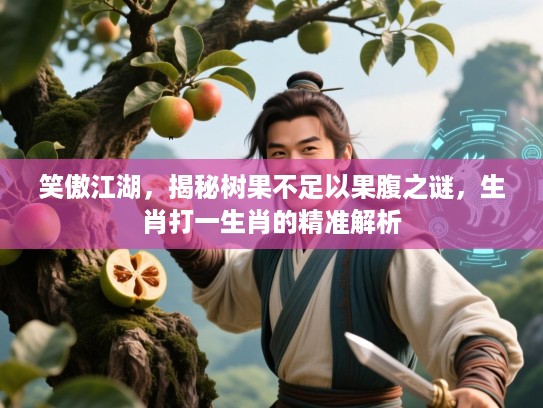 笑傲江湖,揭秘树果不足以果腹之谜,生肖打一生肖的精准解析 笑傲江湖,揭秘树果不足以果腹之谜,生肖打一生肖的精准解析