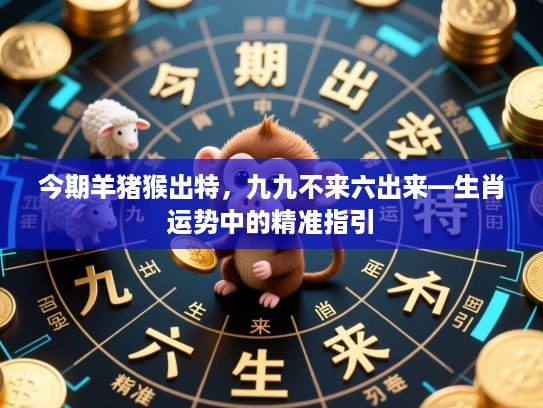 今期羊猪猴出特,九九不来六出来—生肖运势中的精准指引 今期羊猪猴出特,九九不来六出来—生肖运势中的精准指引