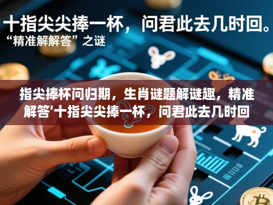 指尖捧杯问归期,生肖谜题解谜趣,精准解答‘十指尖尖捧一杯,问君此去几时回’之谜 指尖捧杯问归期,生肖谜题解谜趣,精准解答‘十指尖尖捧一杯,问君此去几时回’之谜