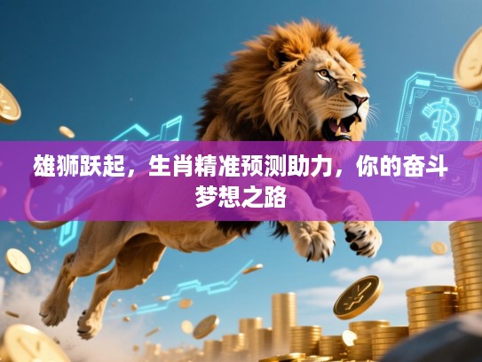 雄狮跃起,生肖精准预测助力,你的奋斗梦想之路 雄狮跃起,生肖精准预测助力,你的奋斗梦想之路