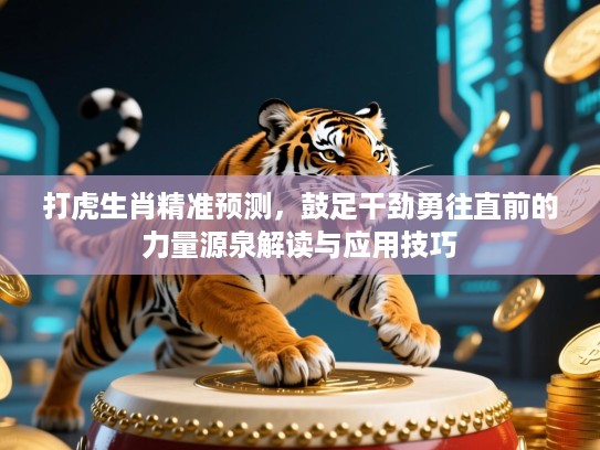 打虎生肖精准预测,鼓足干劲勇往直前的力量源泉解读与应用技巧 打虎生肖精准预测,鼓足干劲勇往直前的力量源泉解读与应用技巧