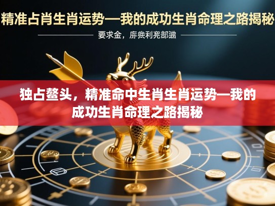 独占鳌头,精准命中生肖生肖运势—我的成功生肖命理之路揭秘 独占鳌头,精准命中生肖生肖运势—我的成功生肖命理之路揭秘