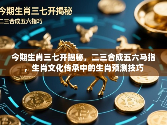 今期生肖三七开揭秘,二三合成五六马指,生肖文化传承中的生肖预测技巧 今期生肖三七开揭秘,二三合成五六马指,生肖文化传承中的生肖预测技巧