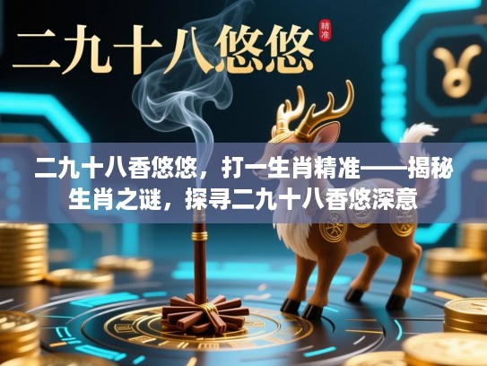 二九十八香悠悠,打一生肖精准——揭秘生肖之谜,探寻二九十八香悠深意 二九十八香悠悠,打一生肖精准——揭秘生肖之谜,探寻二九十八香悠深意