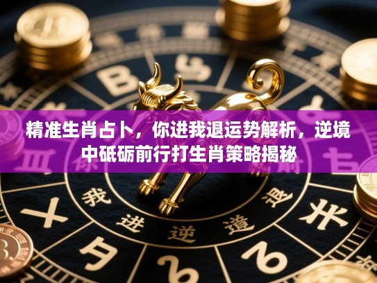 精准生肖占卜,你进我退运势解析,逆境中砥砺前行打生肖策略揭秘 精准生肖占卜,你进我退运势解析,逆境中砥砺前行打生肖策略揭秘