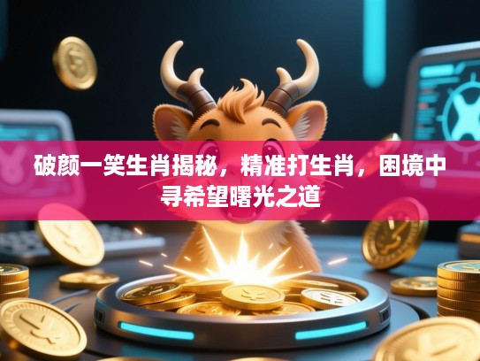 破颜一笑生肖揭秘,精准打生肖,困境中寻希望曙光之道 破颜一笑生肖揭秘,精准打生肖,困境中寻希望曙光之道