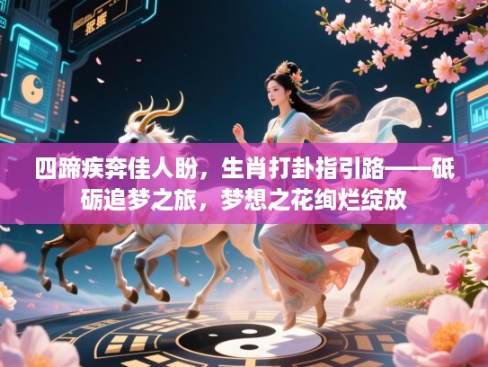 四蹄疾奔佳人盼,生肖打卦指引路——砥砺追梦之旅,梦想之花绚烂绽放 四蹄疾奔佳人盼,生肖打卦指引路——砥砺追梦之旅,梦想之花绚烂绽放