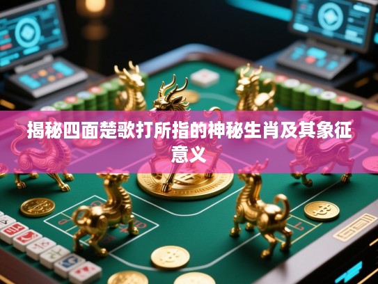 揭秘四面楚歌打所指的神秘生肖及其象征意义 揭秘四面楚歌打所指的神秘生肖及其象征意义