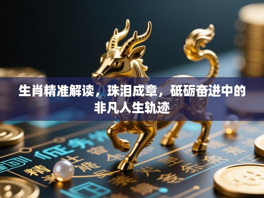 生肖精准解读,珠泪成章,砥砺奋进中的非凡人生轨迹 生肖精准解读,珠泪成章,砥砺奋进中的非凡人生轨迹
