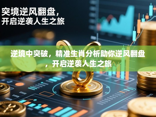 逆境中突破,精准生肖分析助你逆风翻盘,开启逆袭人生之旅 逆境中突破,精准生肖分析助你逆风翻盘,开启逆袭人生之旅
