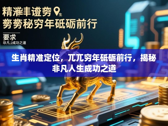 生肖精准定位,兀兀穷年砥砺前行,揭秘非凡人生成功之道 生肖精准定位,兀兀穷年砥砺前行,揭秘非凡人生成功之道