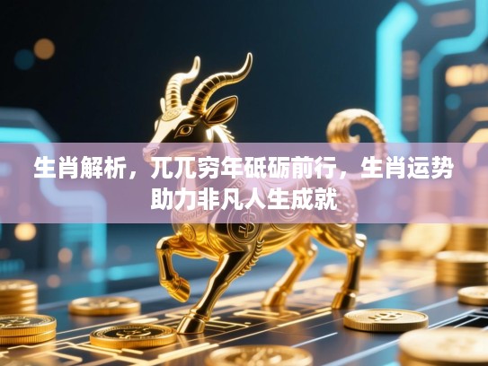 生肖解析,兀兀穷年砥砺前行,生肖运势助力非凡人生成就 生肖解析,兀兀穷年砥砺前行,生肖运势助力非凡人生成就