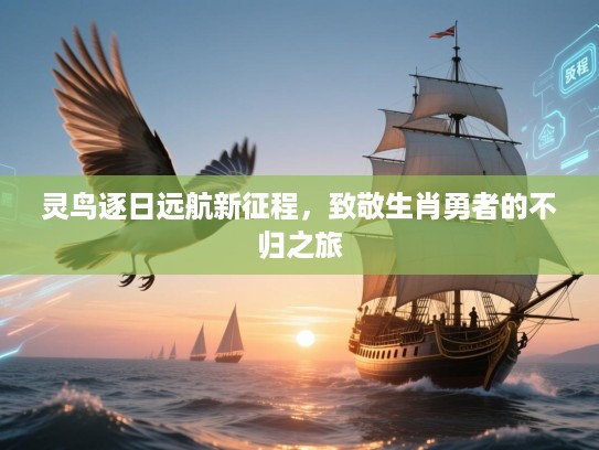 灵鸟逐日远航新征程,致敬生肖勇者的不归之旅 灵鸟逐日远航新征程,致敬生肖勇者的不归之旅
