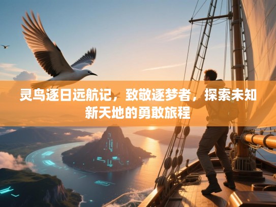 灵鸟逐日远航记,致敬逐梦者,探索未知新天地的勇敢旅程 灵鸟逐日远航记,致敬逐梦者,探索未知新天地的勇敢旅程