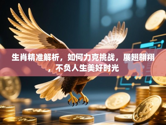 生肖精准解析,如何力克挑战,展翅翱翔,不负人生美好时光 生肖精准解析,如何力克挑战,展翅翱翔,不负人生美好时光