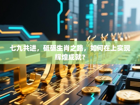 七九共进,砥砺生肖之路,如何在上实现辉煌成就? 七九共进,砥砺生肖之路,如何在上实现辉煌成就?