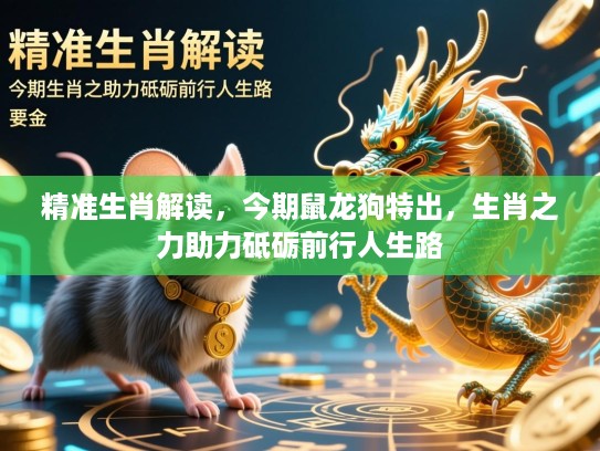 精准生肖解读,今期鼠龙狗特出,生肖之力助力砥砺前行人生路 精准生肖解读,今期鼠龙狗特出,生肖之力助力砥砺前行人生路