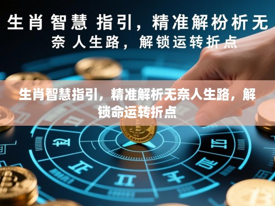 生肖智慧指引,精准解析无奈人生路,解锁命运转折点 生肖智慧指引,精准解析无奈人生路,解锁命运转折点