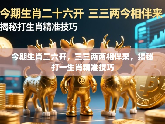 今期生肖二六开,三三两两相伴来,揭秘打一生肖精准技巧 今期生肖二六开,三三两两相伴来,揭秘打一生肖精准技巧