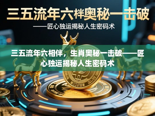 三五流年六相伴,生肖奥秘一击破——匠心独运揭秘人生密码术 三五流年六相伴,生肖奥秘一击破——匠心独运揭秘人生密码术