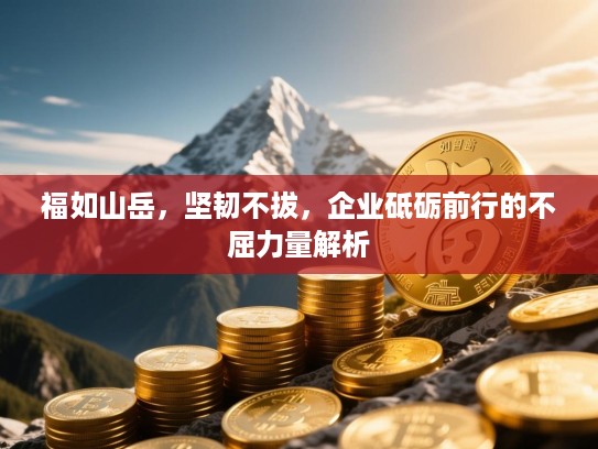 福如山岳,坚韧不拔,企业砥砺前行的不屈力量解析 福如山岳,坚韧不拔,企业砥砺前行的不屈力量解析