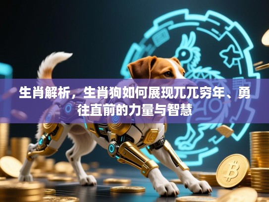 生肖解析,生肖狗如何展现兀兀穷年、勇往直前的力量与智慧 生肖解析,生肖狗如何展现兀兀穷年、勇往直前的力量与智慧