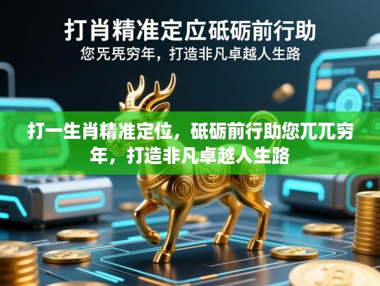 打一生肖精准定位,砥砺前行助您兀兀穷年,打造非凡卓越人生路 打一生肖精准定位,砥砺前行助您兀兀穷年,打造非凡卓越人生路