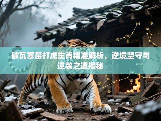 破瓦寒窑打虎生肖精准解析,逆境坚守与逆袭之道揭秘 破瓦寒窑打虎生肖精准解析,逆境坚守与逆袭之道揭秘