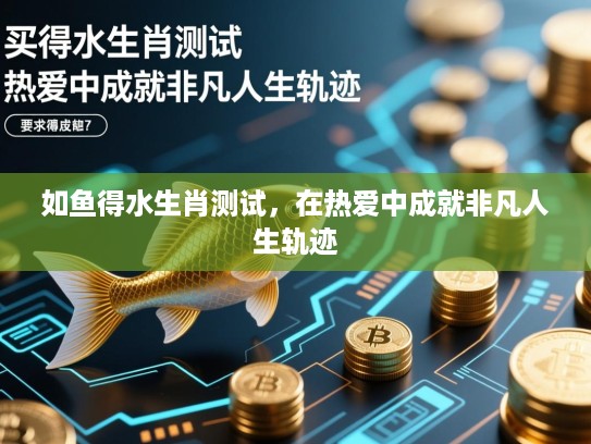 如鱼得水生肖测试,在热爱中成就非凡人生轨迹 如鱼得水生肖测试,在热爱中成就非凡人生轨迹