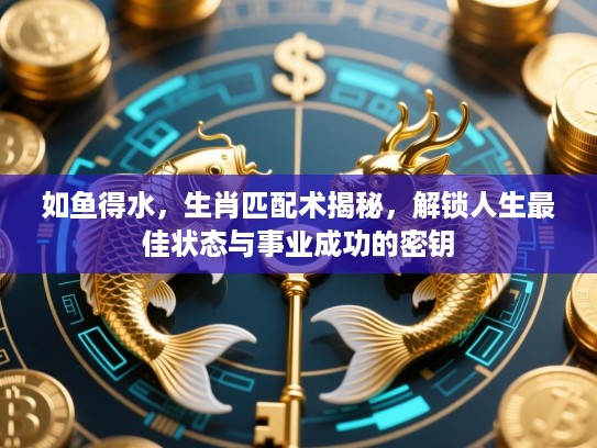 如鱼得水,生肖匹配术揭秘,解锁人生最佳状态与事业成功的密钥 如鱼得水,生肖匹配术揭秘,解锁人生最佳状态与事业成功的密钥