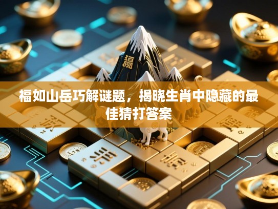 福如山岳巧解谜题,揭晓生肖中隐藏的最佳猜打答案 福如山岳巧解谜题,揭晓生肖中隐藏的最佳猜打答案