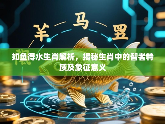如鱼得水生肖解析,揭秘生肖中的智者特质及象征意义 如鱼得水生肖解析,揭秘生肖中的智者特质及象征意义