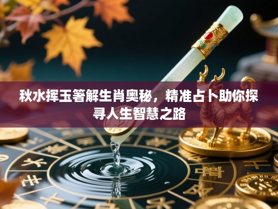 秋水挥玉箸解生肖奥秘,精准占卜助你探寻人生智慧之路 秋水挥玉箸解生肖奥秘,精准占卜助你探寻人生智慧之路