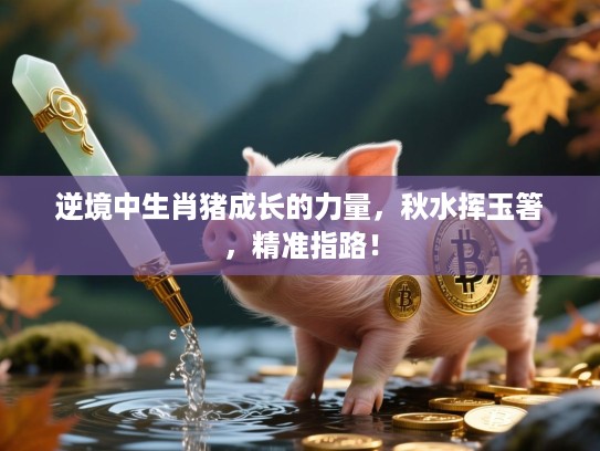 逆境中生肖猪成长的力量,秋水挥玉箸,精准指路! 逆境中生肖猪成长的力量,秋水挥玉箸,精准指路!