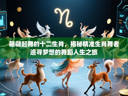 翩翩起舞的十二生肖,揭秘精准生肖舞者追寻梦想的舞蹈人生之旅 翩翩起舞的十二生肖,揭秘精准生肖舞者追寻梦想的舞蹈人生之旅