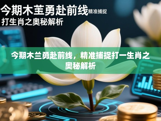 今期木兰勇赴前线,精准捕捉打一生肖之奥秘解析 今期木兰勇赴前线,精准捕捉打一生肖之奥秘解析