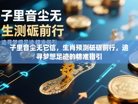 子里音尘无它信,生肖预测砥砺前行,追寻梦想足迹的精准指引 子里音尘无它信,生肖预测砥砺前行,追寻梦想足迹的精准指引