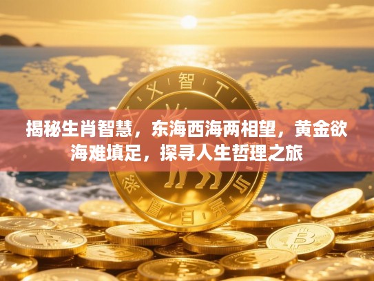揭秘生肖智慧,东海西海两相望,黄金欲海难填足,探寻人生哲理之旅 揭秘生肖智慧,东海西海两相望,黄金欲海难填足,探寻人生哲理之旅