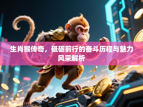 生肖猴传奇,砥砺前行的奋斗历程与魅力风采解析 生肖猴传奇,砥砺前行的奋斗历程与魅力风采解析