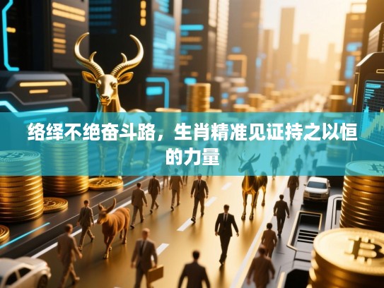 络绎不绝奋斗路,生肖精准见证持之以恒的力量 络绎不绝奋斗路,生肖精准见证持之以恒的力量