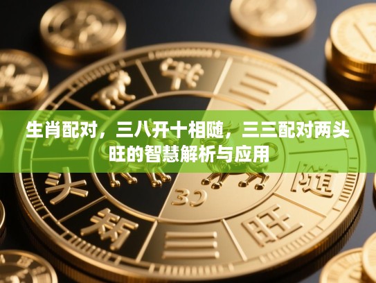 生肖配对,三八开十相随,三三配对两头旺的智慧解析与应用 生肖配对,三八开十相随,三三配对两头旺的智慧解析与应用